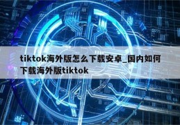 tiktok海外版下载安卓版下载，tiktok海外版下载安卓版免收费下载安装