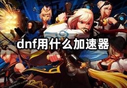 dnf玩网通什么加速器好_玩dnf用什么加速器最好